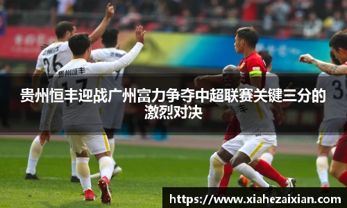 贵州恒丰迎战广州富力争夺中超联赛关键三分的激烈对决